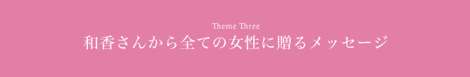 Theme Three 和香さんから全ての女性に贈るメッセージ